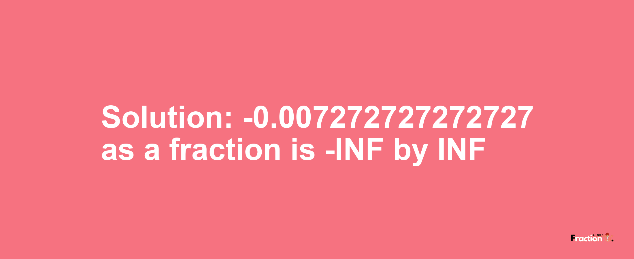 Solution:-0.007272727272727 as a fraction is -INF/INF